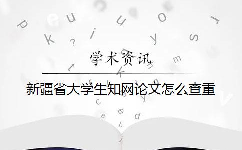 新疆省大学生知网论文怎么查重