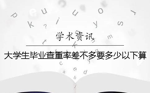 大学生毕业查重率差不多要多少以下算合格