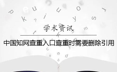 中国知网查重入口查重时需要删除引用文献吗？