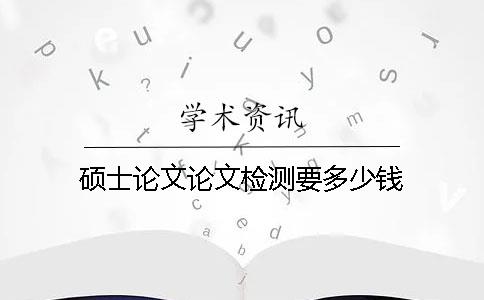 硕士论文论文检测要多少钱