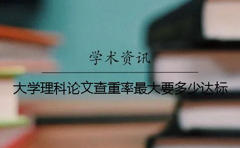 大学理科论文查重率最大要多少达标？