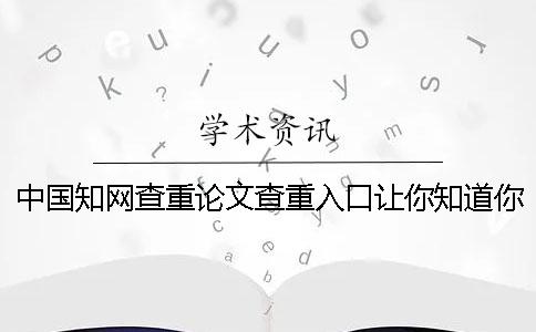 中国知网查重论文查重入口让你知道你找检测的长处主要还是有哪些个？