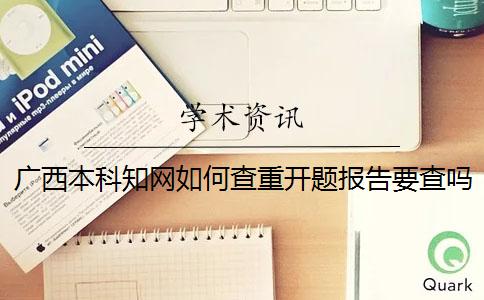 广西本科知网如何查重？开题报告要查吗？