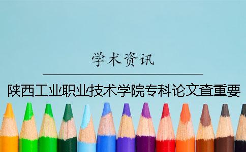 陕西工业职业技术学院专科论文查重要求及重复率 陕西工业职业技术学院在全国专科排名