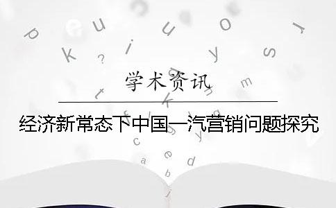 经济新常态下中国一汽营销问题探究