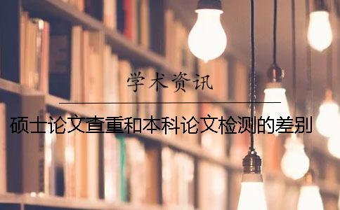 硕士论文查重和本科论文检测的差别 硕士查重会查到本科的论文吗