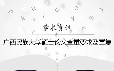 广西民族大学硕士论文查重要求及重复率一