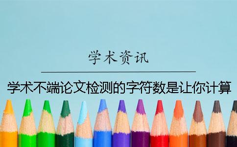 学术不端论文检测的字符数是让你计算的？