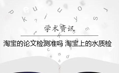 淘宝的论文检测准吗？ 淘宝上的水质检测笔准吗