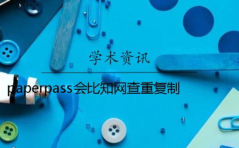 paperpass会比知网查重复制比高吗？_1 用paperpass查重和知网