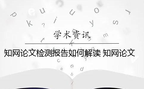 知网论文检测报告如何解读？ 知网论文检测报告怎么降重