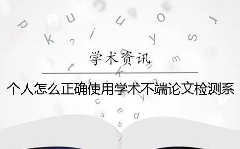 个人怎么正确使用学术不端论文检测系统？