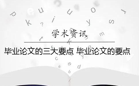 毕业论文的三大要点 毕业论文的要点和注意事项