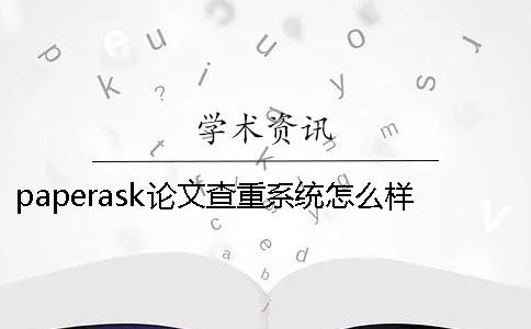 paperask论文查重系统怎么样 paperask论文查重可靠吗