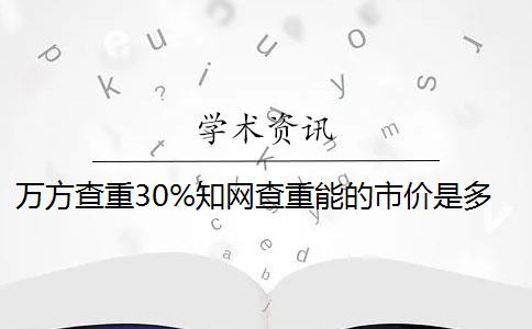 万方查重30%知网查重能的市价是多少