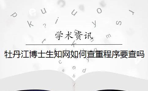 牡丹江博士生知网如何查重？程序要查吗？