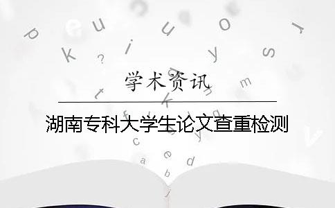 湖南专科大学生论文查重检测