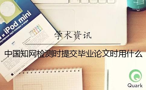 中国知网检测时提交毕业论文时用什么格式？