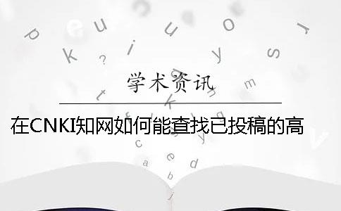 在CNKI知网如何能查找已投稿的高校论文