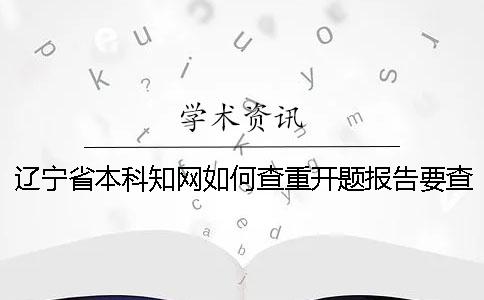 辽宁省本科知网如何查重？开题报告要查吗？