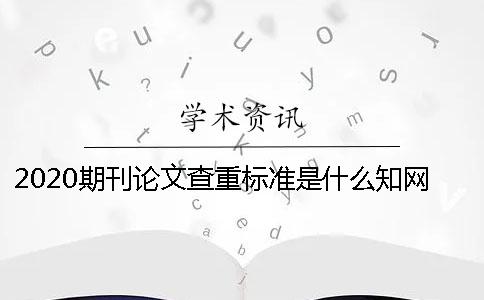 2020期刊论文查重标准是什么？知网查重期刊严吗？