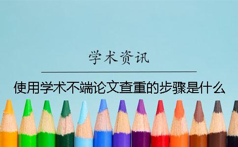 使用学术不端论文查重的步骤是什么？