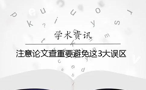 注意！论文查重要避免这3大误区