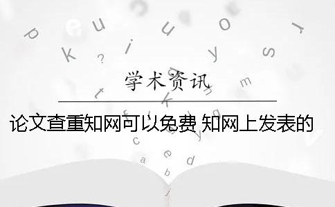 论文查重知网可以免费？ 知网上发表的论文说明通过了查重