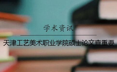 天津工艺美术职业学院硕士论文查重要求及重复率