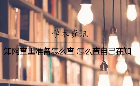 知网查重准备怎么查？ 怎么查自己在知网