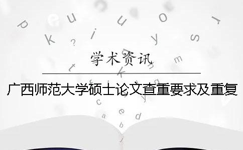 广西师范大学硕士论文查重要求及重复率 广西师范大学论文查重范围