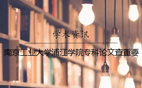 南京工业大学浦江学院专科论文查重要求及重复率 南京工业大学浦江学院是专科吗