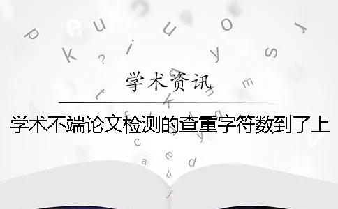 学术不端论文检测的查重字符数到了上限，该告诉你下载？