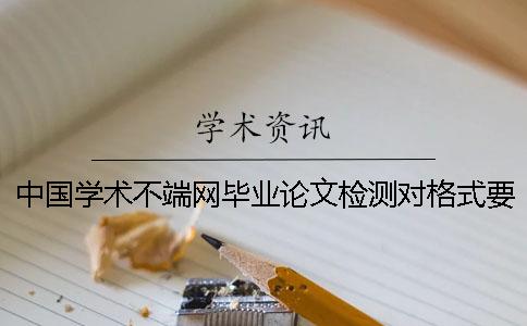 中国学术不端网毕业论文检测对格式要求是什么？