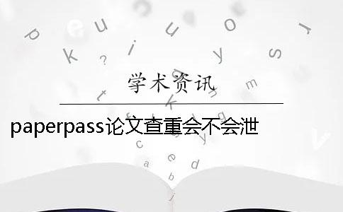 paperpass论文查重会不会泄露怎么防止泄露？