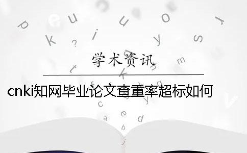 cnki知网毕业论文查重率超标如何解决？