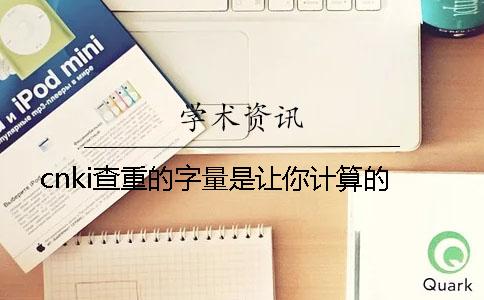 cnki查重的字量是让你计算的？