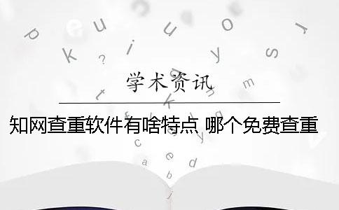 知网查重软件有啥特点？ 哪个免费查重软件跟知网差不多？