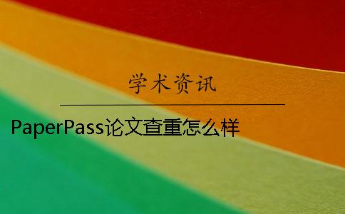 PaperPass论文查重怎么样 paperpass怎么免费查重论文查重