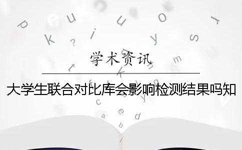 大学生联合对比库会影响检测结果吗？知网查重和维普检测的区别[经验分享]