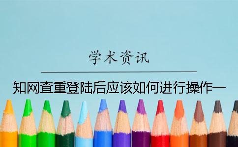 知网查重登陆后应该如何进行操作？一