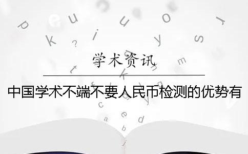 中国学术不端不要人民币检测的优势有哪些个呢？