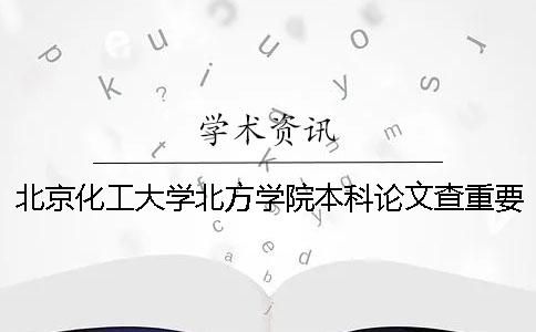 北京化工大学北方学院本科论文查重要求及重复率 北京化工大学北方学院是本科吗一