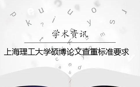 上海理工大学硕博论文查重标准要求 上海理工大学硕士论文查重