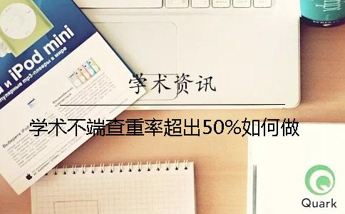 学术不端查重率超出50%如何做