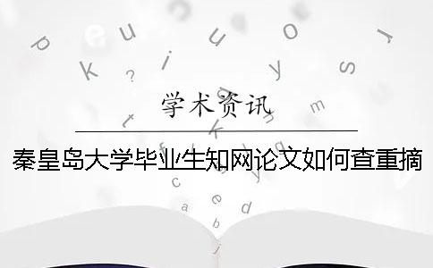 秦皇岛大学毕业生知网论文如何查重？摘要查重吗？