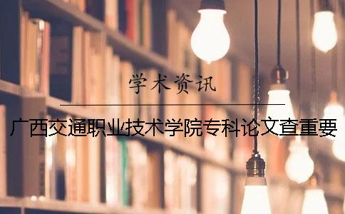 广西交通职业技术学院专科论文查重要求及重复率 广西交通职业技术学院是专科还是本科